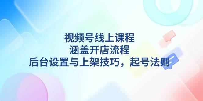 （13881期）视频号线上课程详解，涵盖开店流程，后台设置与上架技巧，起号法则-七哥资源网 - 全网最全创业项目资源