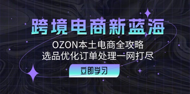 （12632期）跨境电商新蓝海：OZON本土电商全攻略，选品优化订单处理一网打尽-七哥资源网 - 全网最全创业项目资源