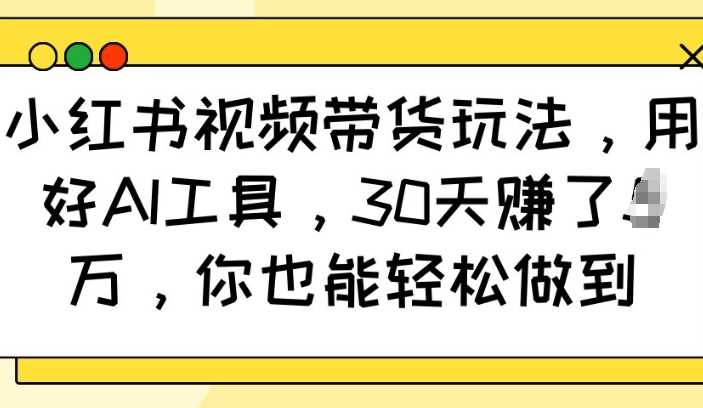 小红书视频带货玩法，用好AI工具，30天收益过W，你也能轻松做到-七哥资源网 - 全网最全创业项目资源