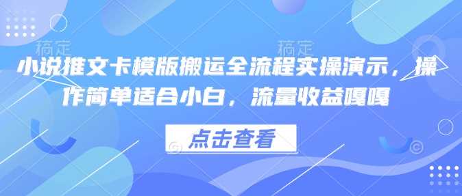 小说推文卡模版搬运全流程实操演示，操作简单适合小白，流量收益嘎嘎-七哥资源网 - 全网最全创业项目资源