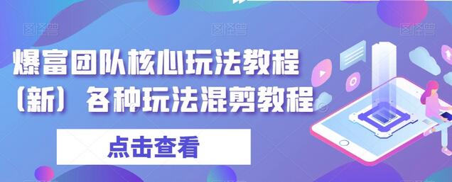 爆富团队核心玩法教程（新）各种玩法混剪教程-七哥资源网 - 全网最全创业项目资源