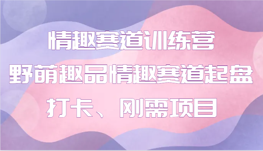 情趣赛道训练营 野萌趣品情趣赛道起盘打卡、刚需项目-七哥资源网 - 全网最全创业项目资源