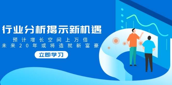 行业分析揭示新机遇，预计增长空间上万倍，未来20年或将造就新富豪-七哥资源网 - 全网最全创业项目资源