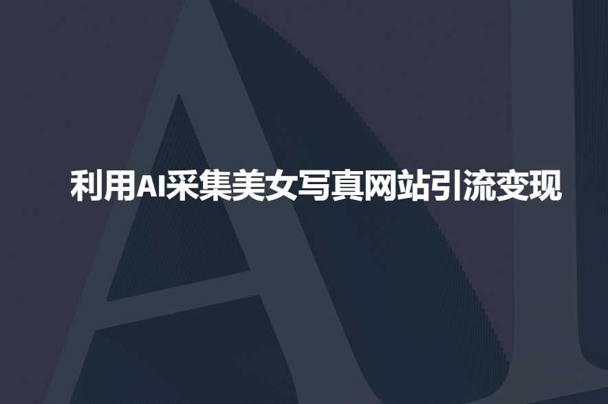 利用AI采集美女写真网站引流变现，引流嘎嘎的-七哥资源网 - 全网最全创业项目资源