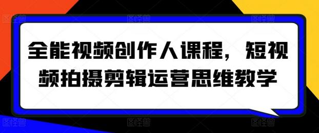 全能视频创作人课程，短视频拍摄剪辑运营思维教学-七哥资源网 - 全网最全创业项目资源