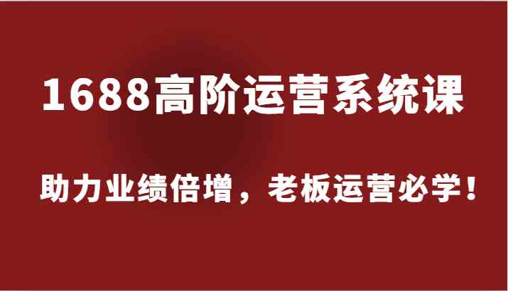 1688高阶运营系统课，助力业绩倍增，老板运营必学！-七哥资源网 - 全网最全创业项目资源