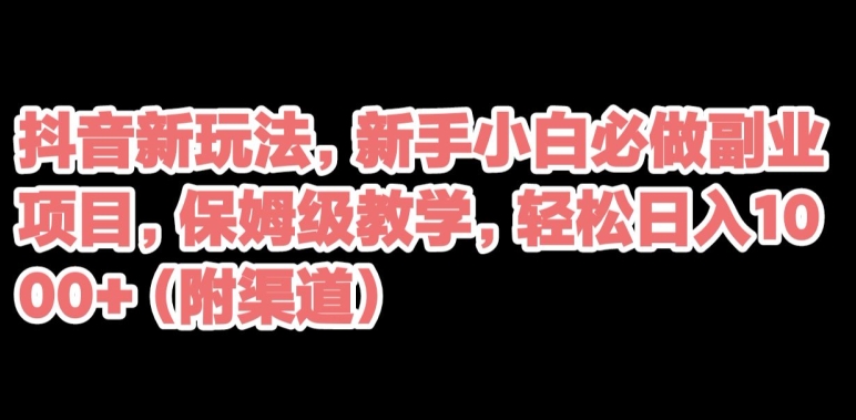 抖音新玩法，新手小白必做副业项目，保姆级教学，轻松日入1000+（附渠道）-七哥资源网 - 全网最全创业项目资源