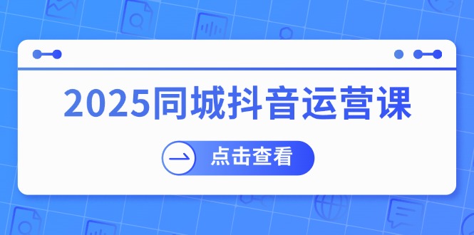 （14286期）2025同城抖音运营课：涵盖实体店盈利，团购好处，助商家获取流量-七哥资源网 - 全网最全创业项目资源