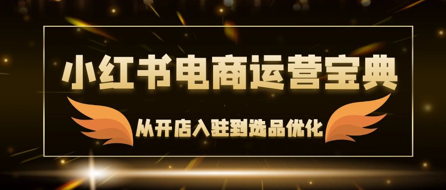 （12497期）小红书电商运营宝典：从开店入驻到选品优化，一站式解决你的电商难题-七哥资源网 - 全网最全创业项目资源