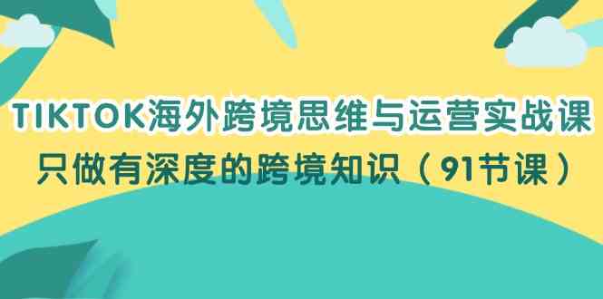 TIKTOK海外跨境思维与运营实战课，只做有深度的跨境知识（91节课）-七哥资源网 - 全网最全创业项目资源