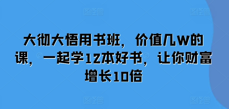 大彻大悟用书班，价值几W的课，一起学12本好书，让你财富增长10倍-七哥资源网 - 全网最全创业项目资源