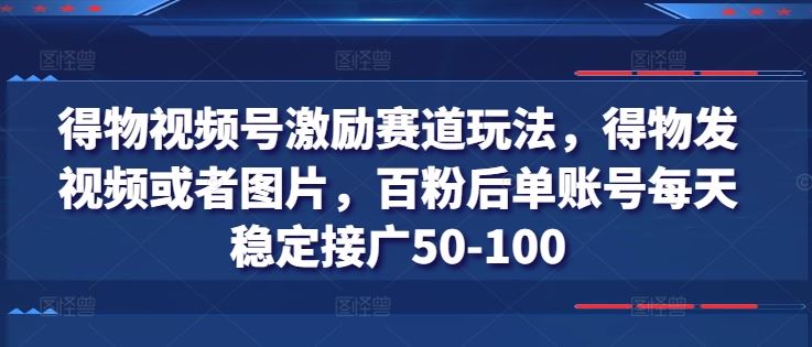 得物视频号激励赛道玩法，得物发视频或者图片，百粉后单账号每天稳定接广50-100-七哥资源网 - 全网最全创业项目资源