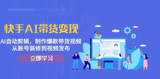 快手AI带货变现：AI自动剪辑，制作爆款带货视频，从账号装修到视频发布-七哥资源网 - 全网最全创业项目资源