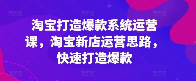 淘宝打造爆款系统运营课，淘宝新店运营思路，快速打造爆款-七哥资源网 - 全网最全创业项目资源