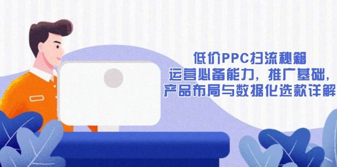 （13879期）低价PPC扫流秘籍：运营必备能力, 推广基础, 产品布局与数据化选款详解-七哥资源网 - 全网最全创业项目资源