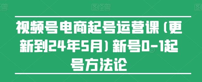 视频号电商起号运营课(更新24年7月)新号0-1起号方法论-七哥资源网 - 全网最全创业项目资源