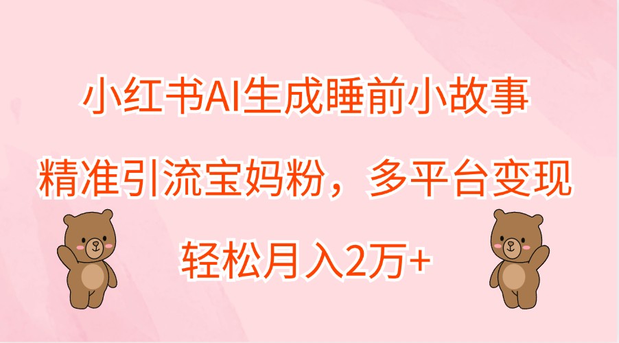 小红书AI生成睡前小故事，精准引流宝妈粉，多平台变现，轻松月入2万+-七哥资源网 - 全网最全创业项目资源