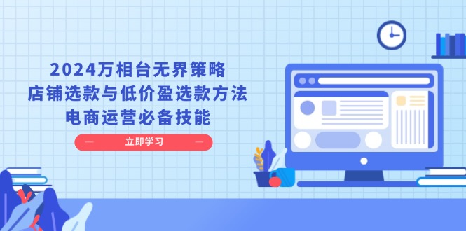 （13633期）2024万相台无界策略，店铺选款与低价盈选款方法，电商运营必备技能-七哥资源网 - 全网最全创业项目资源