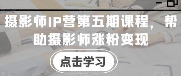 摄影师IP营第五期课程，帮助摄影师涨粉变现-七哥资源网 - 全网最全创业项目资源