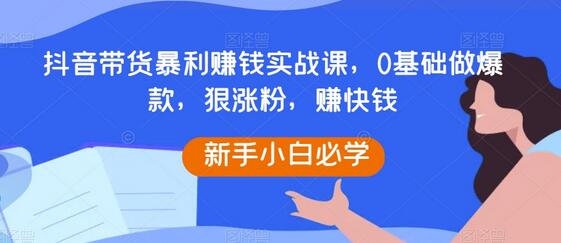 抖音带货暴利赚钱实战课，0基础做爆款，狠涨粉，赚快钱-七哥资源网 - 全网最全创业项目资源