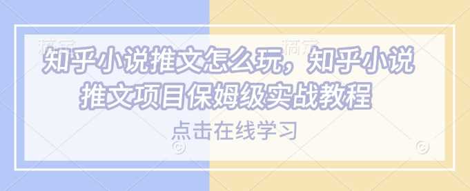 知乎小说推文怎么玩，知乎小说推文项目保姆级实战教程-七哥资源网 - 全网最全创业项目资源