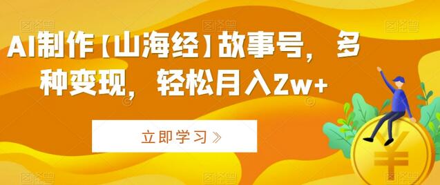 AI制作【山海经】故事号，多种变现，轻松月入2w+-七哥资源网 - 全网最全创业项目资源