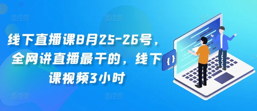线下直播课8月25-26号，全网讲直播最干的，线下课视频3小时-七哥资源网 - 全网最全创业项目资源