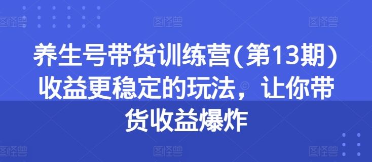 养生号带货训练营(第13期)收益更稳定的玩法，让你带货收益爆炸-七哥资源网 - 全网最全创业项目资源