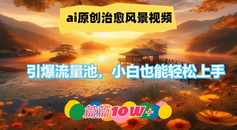 ai原创治愈风景视频，引爆流量池，小白也能轻松上手，篇篇10w+【揭秘】-七哥资源网 - 全网最全创业项目资源