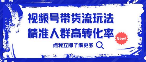 视频号带货流玩法，精准人群高转化率，0基础也可以上手-七哥资源网 - 全网最全创业项目资源