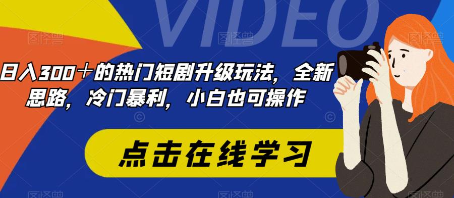 日入300＋的热门短剧升级玩法，全新思路，冷门暴利，小白也可操作-七哥资源网 - 全网最全创业项目资源