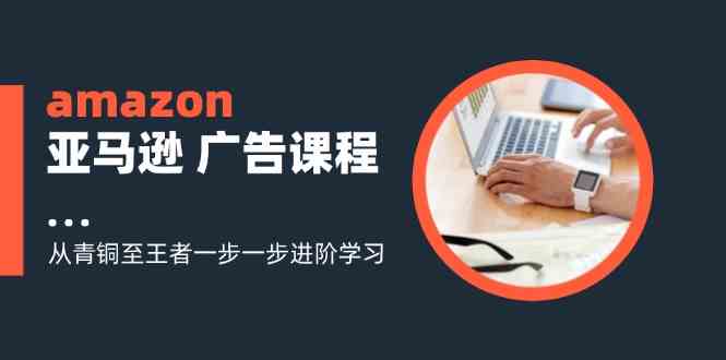 amazon亚马逊广告课程：从青铜至王者一步一步进阶学习（16节）-七哥资源网 - 全网最全创业项目资源