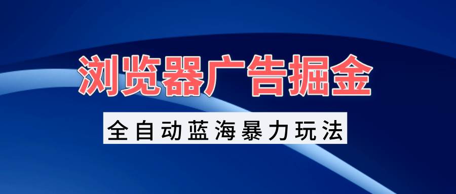 （13423期）浏览器广告掘金，全自动蓝海暴力玩法，轻松日入1000+矩阵无脑开干-七哥资源网 - 全网最全创业项目资源