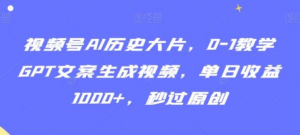 视频号AI历史大片，0-1教学GPT文案生成视频，单日收益1000+，秒过原创-七哥资源网 - 全网最全创业项目资源