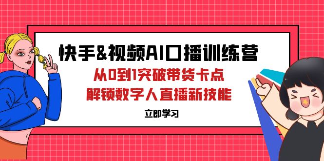 （12665期）快手&视频号AI口播特训营：从0到1突破带货卡点，解锁数字人直播新技能-七哥资源网 - 全网最全创业项目资源