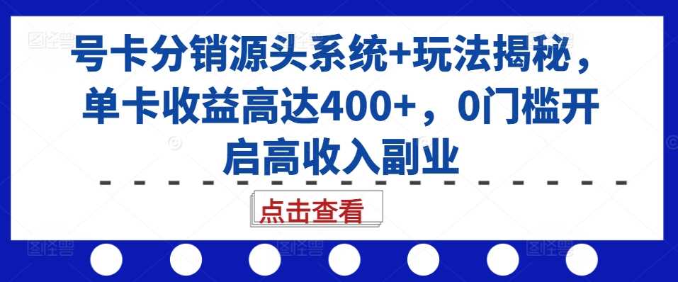 号卡分销源头系统+玩法揭秘，单卡收益高达400+，0门槛开启高收入副业-七哥资源网 - 全网最全创业项目资源