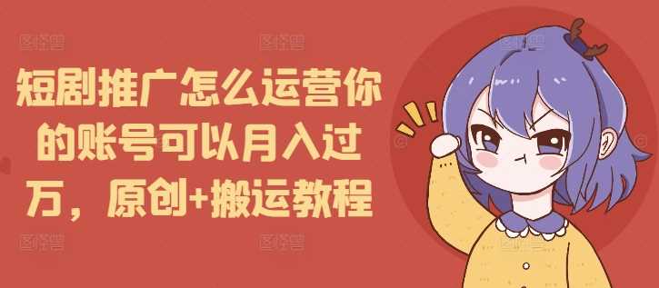 短剧推广怎么运营你的账号可以月入过万，原创+搬运教程-七哥资源网 - 全网最全创业项目资源