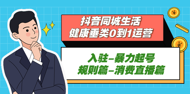 抖音同城生活-健康垂类0到1运营：入驻-暴力起号-规则篇-消费直播篇-七哥资源网 - 全网最全创业项目资源