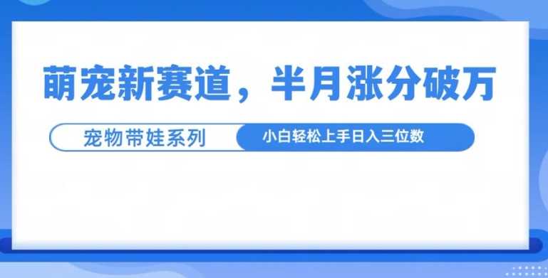 萌宠新赛道，萌宠带娃，半月涨粉10万+，小白轻松入手【揭秘】-七哥资源网 - 全网最全创业项目资源