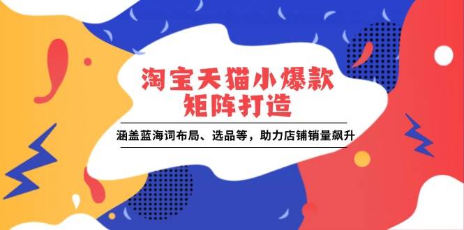 （13882期）淘宝天猫小爆款矩阵打造：涵盖蓝海词布局、选品等，助力店铺销量飙升-七哥资源网 - 全网最全创业项目资源