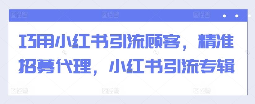 巧用小红书引流顾客，精准招募代理，小红书引流专辑-七哥资源网 - 全网最全创业项目资源