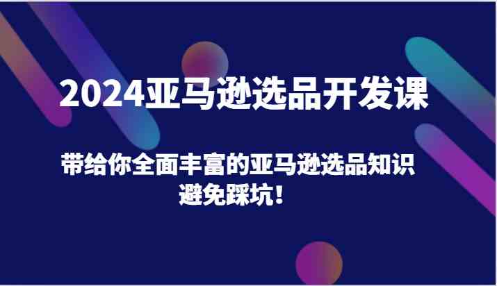 2024亚马逊选品开发课，带给你全面丰富的亚马逊选品知识，避免踩坑！-七哥资源网 - 全网最全创业项目资源