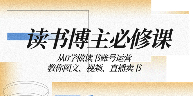 【无水印】读书 博主 必修课：从0学做读书账号运营：教你图文、视频、直播卖书-七哥资源网 - 全网最全创业项目资源