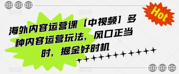 海外内容运营课【中视频】多种内容运营玩法，风口正当时，掘金好时机-七哥资源网 - 全网最全创业项目资源