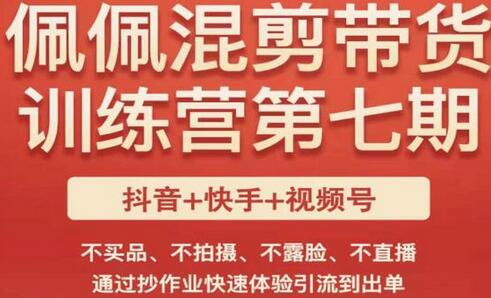 佩佩·短视频混剪带货训练营第七期，不买品、不拍摄、不露脸、不直播，通过抄作业快速体验引流到出单-七哥资源网 - 全网最全创业项目资源