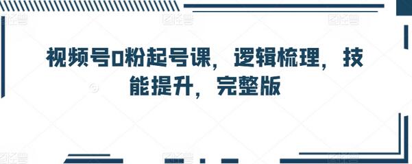 视频号0粉起号课，逻辑梳理，技能提升，完整版-七哥资源网 - 全网最全创业项目资源