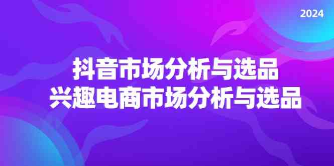 2024抖音/市场分析与选品，兴趣电商市场分析与选品-七哥资源网 - 全网最全创业项目资源