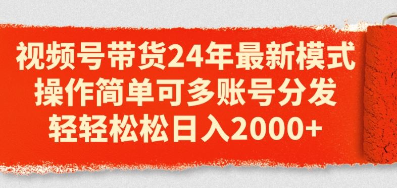 视频号带货24年最新模式，操作简单可多账号分发，轻轻松松日入2k【揭秘】-七哥资源网 - 全网最全创业项目资源