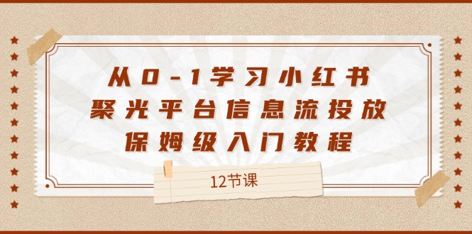 （12020期）从0-1学习小红书 聚光平台信息流投放，保姆级入门教程（12节课）-七哥资源网 - 全网最全创业项目资源