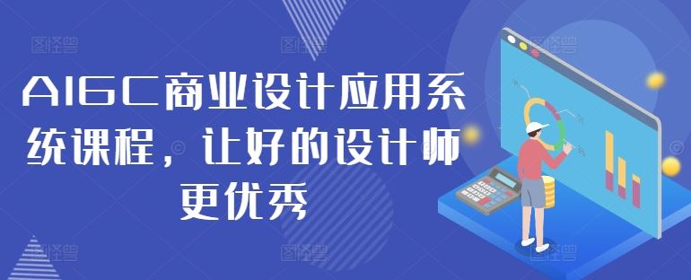 AIGC商业设计应用系统课程，让好的设计师更优秀-七哥资源网 - 全网最全创业项目资源